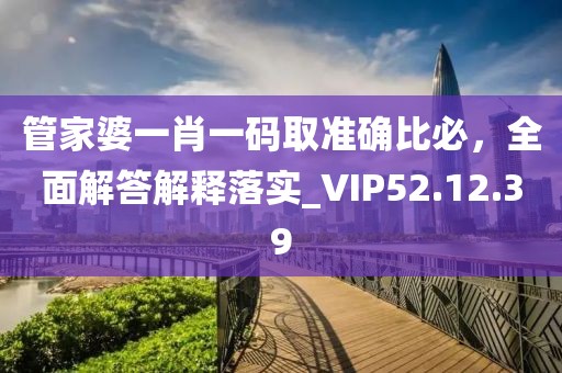 管家婆一肖一碼取準(zhǔn)確比必，全面解答解釋落實(shí)_VIP52.12.39