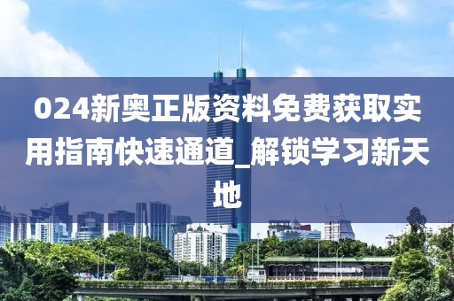 024新奧正版資料免費獲取實用指南快速通道_解鎖學(xué)習(xí)新天地