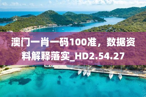 澳門一肖一碼100準，數(shù)據(jù)資料解釋落實_HD2.54.27