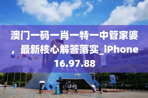 澳門一碼一肖一特一中管家婆，最新核心解答落實(shí)_iPhone16.97.88