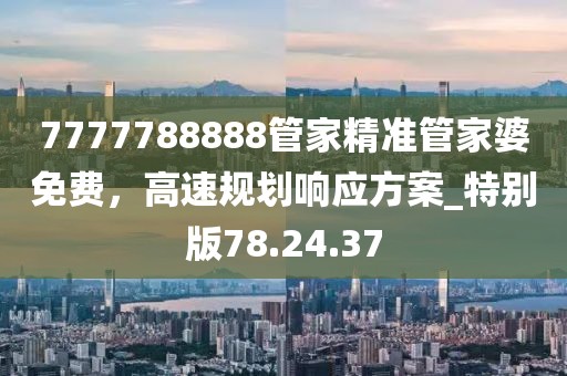 7777788888管家精準管家婆免費，高速規(guī)劃響應(yīng)方案_特別版78.24.37