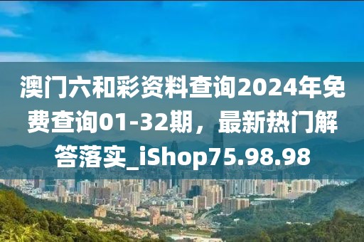 澳門六和彩資料查詢2024年免費(fèi)查詢01-32期，最新熱門解答落實(shí)_iShop75.98.98