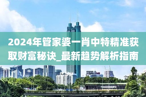 2024年管家婆一肖中特精準(zhǔn)獲取財(cái)富秘訣_最新趨勢(shì)解析指南