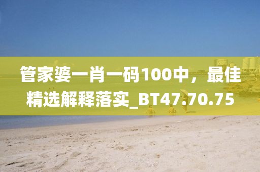 管家婆一肖一碼100中，最佳精選解釋落實(shí)_BT47.70.75