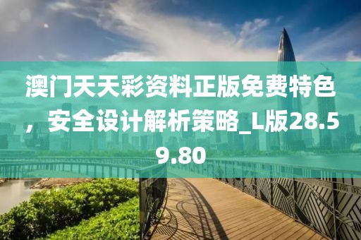 澳門天天彩資料正版免費特色，安全設(shè)計解析策略_L版28.59.80