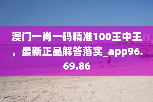 澳門一肖一碼精準(zhǔn)100王中王，最新正品解答落實(shí)_app96.69.86