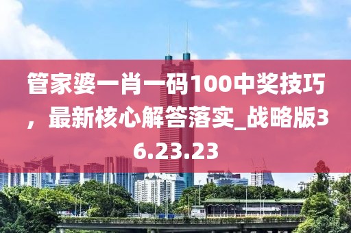 管家婆一肖一碼100中獎(jiǎng)技巧，最新核心解答落實(shí)_戰(zhàn)略版36.23.23