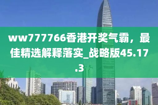 ww777766香港開獎氣霸，最佳精選解釋落實_戰(zhàn)略版45.17.3