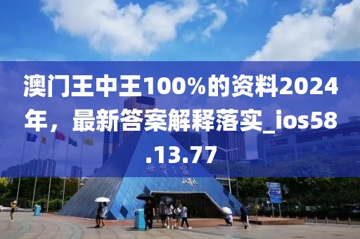 澳門王中王100%的資料2024年，最新答案解釋落實_ios58.13.77