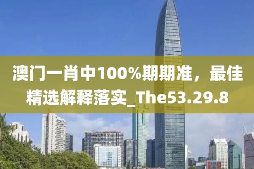 澳門(mén)一肖中100%期期準(zhǔn)，最佳精選解釋落實(shí)_The53.29.8