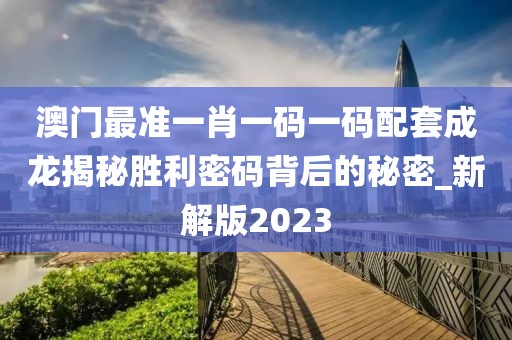 澳門最準一肖一碼一碼配套成龍揭秘勝利密碼背后的秘密_新解版2023