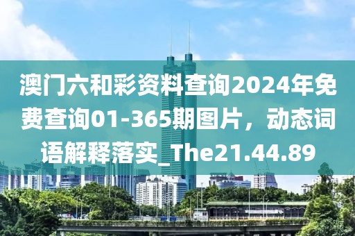 澳門六和彩資料查詢2024年免費(fèi)查詢01-365期圖片，動態(tài)詞語解釋落實(shí)_The21.44.89