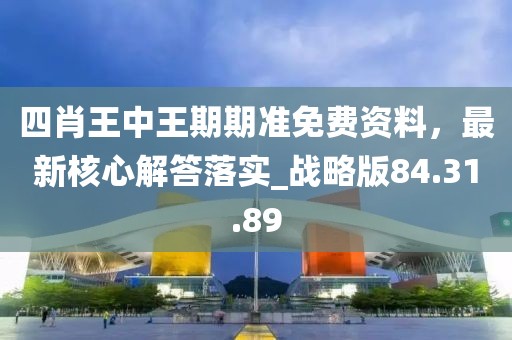 四肖王中王期期準免費資料，最新核心解答落實_戰(zhàn)略版84.31.89