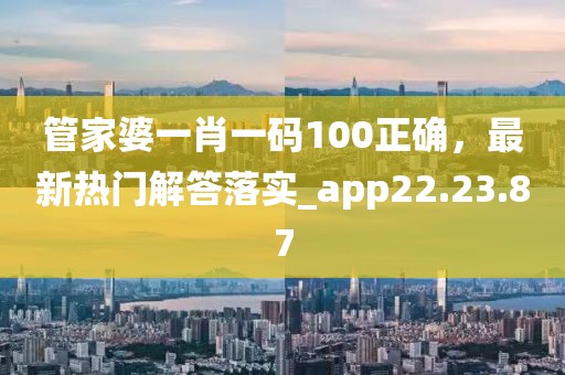 管家婆一肖一碼100正確，最新熱門解答落實_app22.23.87