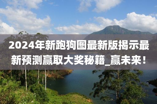 2024年新跑狗圖最新版揭示最新預(yù)測贏取大獎(jiǎng)秘籍_贏未來！