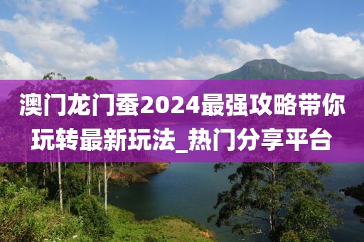 澳門龍門蠶2024最強攻略帶你玩轉最新玩法_熱門分享平臺