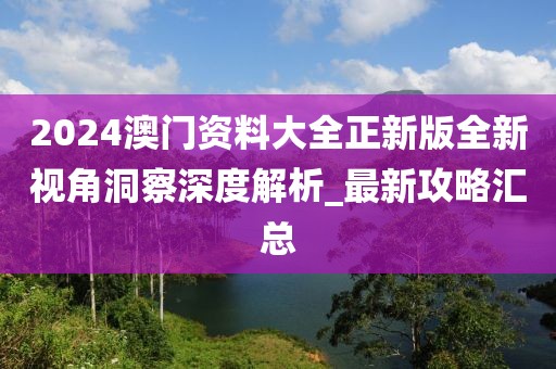 2024澳門資料大全正新版全新視角洞察深度解析_最新攻略匯總