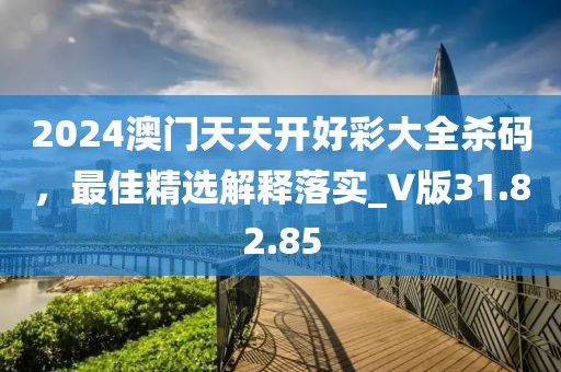 2024澳門(mén)天天開(kāi)好彩大全殺碼，最佳精選解釋落實(shí)_V版31.82.85