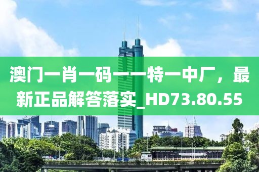 澳門一肖一碼一一特一中廠，最新正品解答落實_HD73.80.55