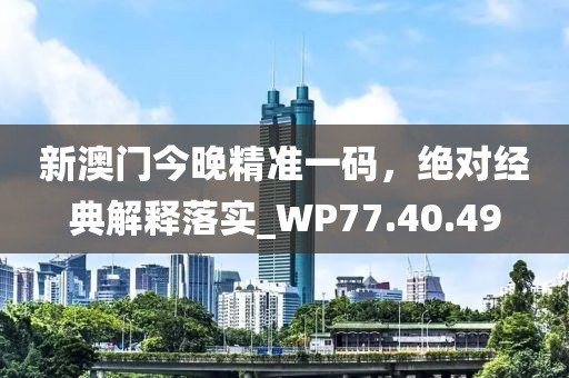 新澳門今晚精準(zhǔn)一碼，絕對(duì)經(jīng)典解釋落實(shí)_WP77.40.49