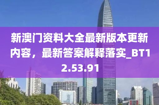 新澳門資料大全最新版本更新內(nèi)容，最新答案解釋落實(shí)_BT12.53.91