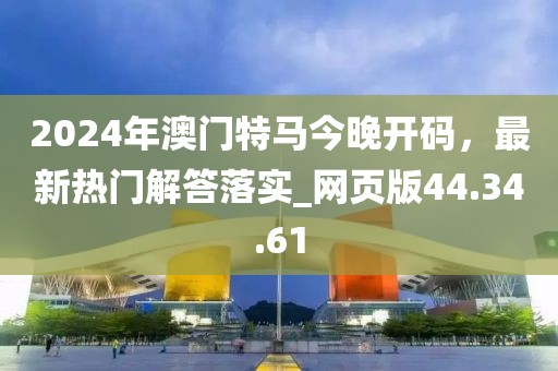 2024年澳門特馬今晚開(kāi)碼，最新熱門解答落實(shí)_網(wǎng)頁(yè)版44.34.61