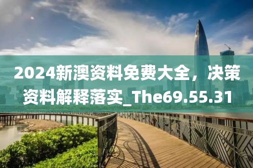 2024新澳資料免費大全，決策資料解釋落實_The69.55.31