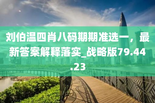 劉伯溫四肖八碼期期準(zhǔn)選一，最新答案解釋落實(shí)_戰(zhàn)略版79.44.23