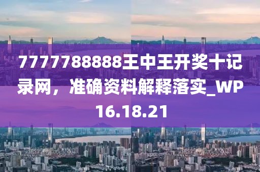 7777788888王中王開獎十記錄網(wǎng)，準(zhǔn)確資料解釋落實_WP16.18.21