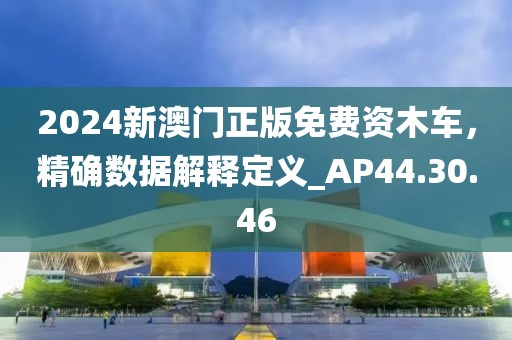 2024新澳門正版免費(fèi)資木車，精確數(shù)據(jù)解釋定義_AP44.30.46