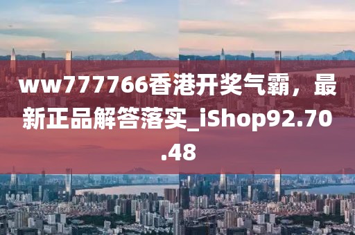 ww777766香港開獎氣霸，最新正品解答落實_iShop92.70.48