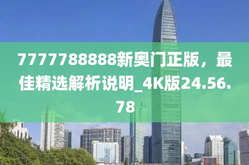 7777788888新奧門正版，最佳精選解析說明_4K版24.56.78