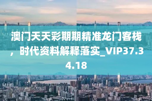 澳門天天彩期期精準(zhǔn)龍門客棧，時代資料解釋落實_VIP37.34.18