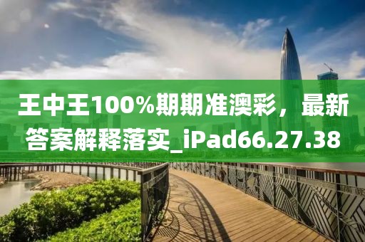 王中王100%期期準(zhǔn)澳彩，最新答案解釋落實(shí)_iPad66.27.38