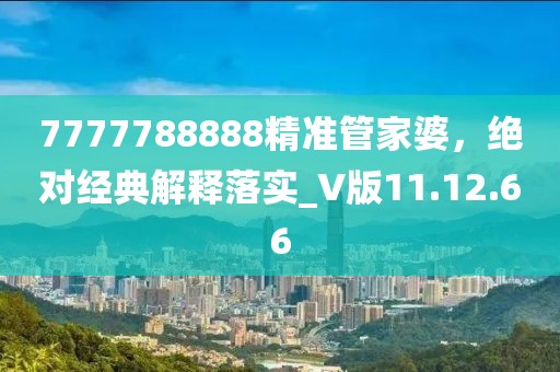 7777788888精準(zhǔn)管家婆，絕對(duì)經(jīng)典解釋落實(shí)_V版11.12.66