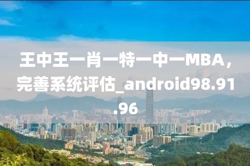 王中王一肖一特一中一MBA，完善系統(tǒng)評估_android98.91.96