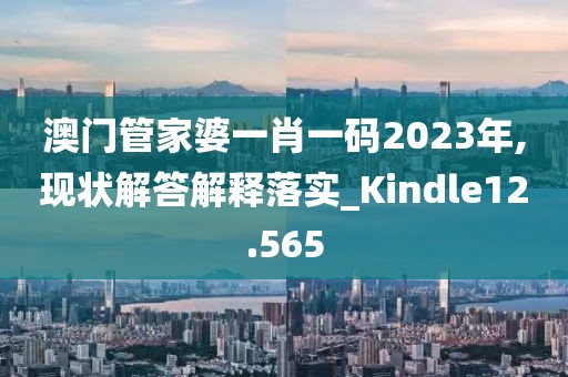 澳門管家婆一肖一碼2023年,現(xiàn)狀解答解釋落實(shí)_Kindle12.565