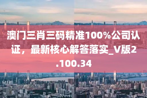 澳門三肖三碼精準100%公司認證，最新核心解答落實_V版2.100.34