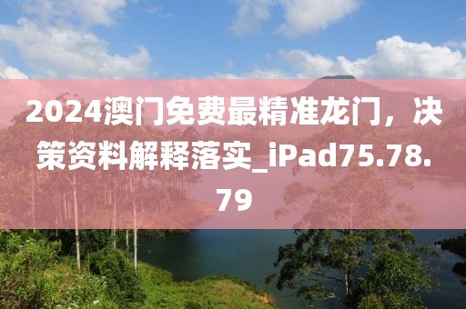 2024澳門免費最精準龍門，決策資料解釋落實_iPad75.78.79