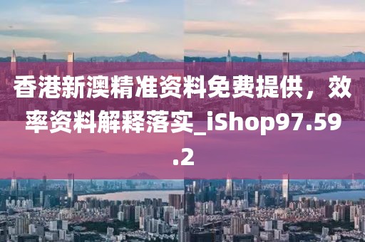 香港新澳精準(zhǔn)資料免費(fèi)提供，效率資料解釋落實_iShop97.59.2