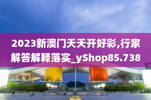 2023新澳門(mén)天天開(kāi)好彩,行家解答解釋落實(shí)_yShop85.738