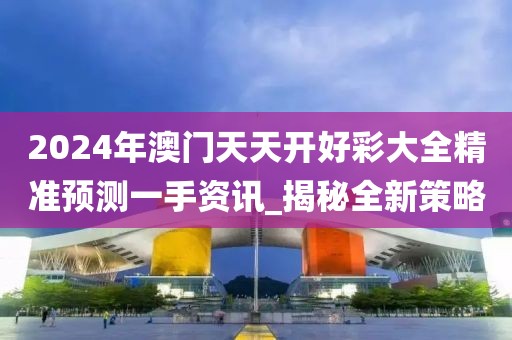 2024年澳門天天開好彩大全精準預測一手資訊_揭秘全新策略