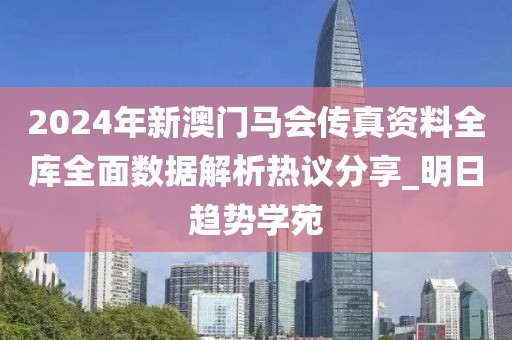 2024年新澳門馬會(huì)傳真資料全庫(kù)全面數(shù)據(jù)解析熱議分享_明日趨勢(shì)學(xué)苑