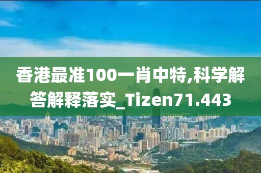 香港最準100一肖中特,科學解答解釋落實_Tizen71.443