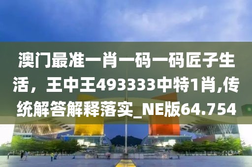 澳門最準(zhǔn)一肖一碼一碼匠子生活，王中王493333中特1肖,傳統(tǒng)解答解釋落實(shí)_NE版64.754