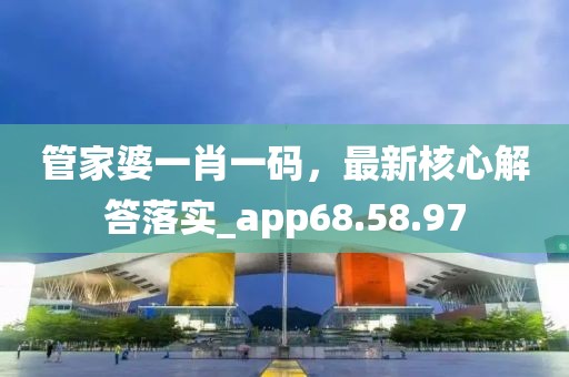 管家婆一肖一碼，最新核心解答落實_app68.58.97