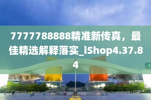 7777788888精準(zhǔn)新傳真，最佳精選解釋落實(shí)_iShop4.37.84