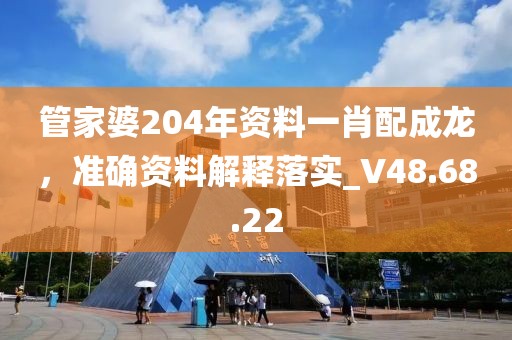 管家婆204年資料一肖配成龍，準確資料解釋落實_V48.68.22