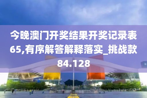 今晚澳門開獎結(jié)果開獎記錄表65,有序解答解釋落實(shí)_挑戰(zhàn)款84.128