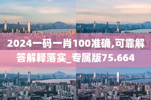 2024一碼一肖100準(zhǔn)確,可靠解答解釋落實(shí)_專(zhuān)屬版75.664